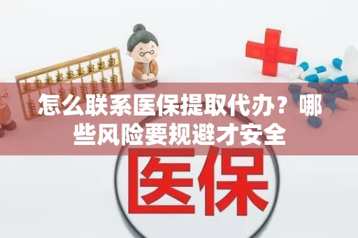 怎么联系医保提取代办？哪些风险要规避才安全